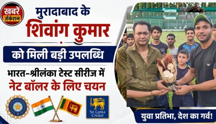 Major achievement for Moradabad's Shivang Kumar: selected as a net bowler for the India-Sri Lanka Test series.